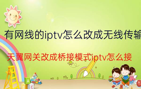 有网线的iptv怎么改成无线传输 天翼网关改成桥接模式iptv怎么接？